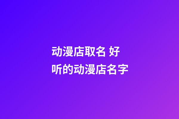 动漫店取名 好听的动漫店名字-第1张-店铺起名-玄机派